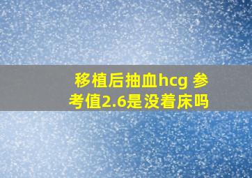 移植后抽血hcg 参考值2.6是没着床吗